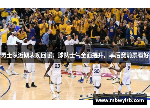 勇士队近期表现回暖，球队士气全面提升，季后赛前景看好