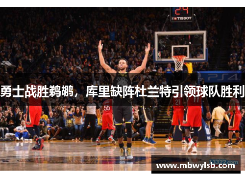 勇士战胜鹈鹕，库里缺阵杜兰特引领球队胜利