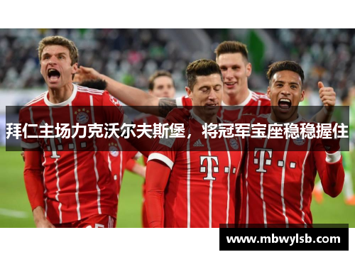 拜仁主场力克沃尔夫斯堡，将冠军宝座稳稳握住