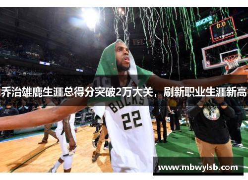 乔治雄鹿生涯总得分突破2万大关，刷新职业生涯新高