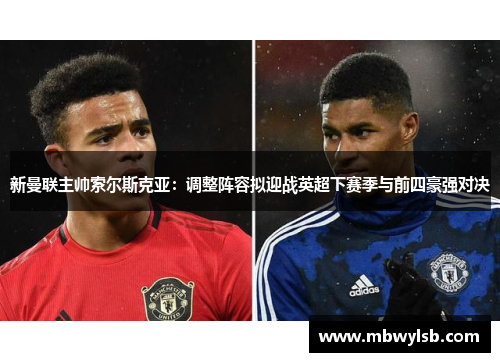 新曼联主帅索尔斯克亚：调整阵容拟迎战英超下赛季与前四豪强对决