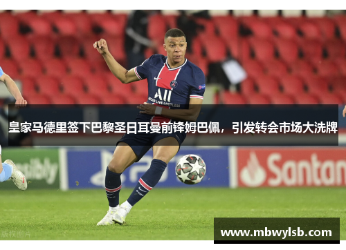 皇家马德里签下巴黎圣日耳曼前锋姆巴佩，引发转会市场大洗牌
