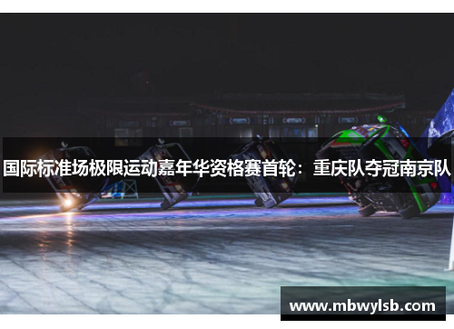 国际标准场极限运动嘉年华资格赛首轮：重庆队夺冠南京队