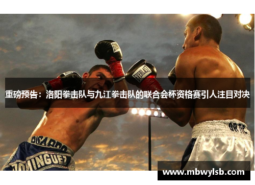 重磅预告：洛阳拳击队与九江拳击队的联合会杯资格赛引人注目对决