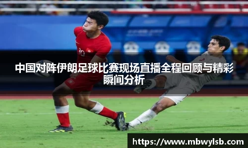 中国对阵伊朗足球比赛现场直播全程回顾与精彩瞬间分析