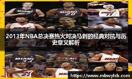 2013年NBA总决赛热火对决马刺的经典对抗与历史意义解析