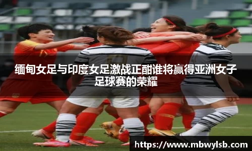 缅甸女足与印度女足激战正酣谁将赢得亚洲女子足球赛的荣耀