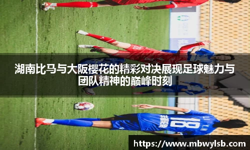 湖南比马与大阪樱花的精彩对决展现足球魅力与团队精神的巅峰时刻